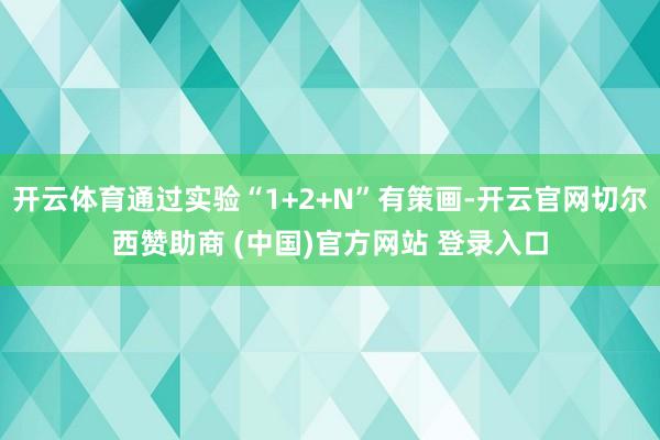 开云体育通过实验“1+2+N”有策画-开云官网切尔西赞助商 (中国)官方网站 登录入口