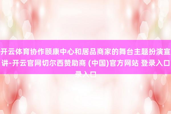 开云体育协作颐康中心和居品商家的舞台主题扮演宣讲-开云官网切尔西赞助商 (中国)官方网站 登录入口