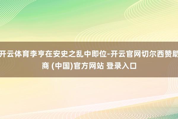 开云体育李亨在安史之乱中即位-开云官网切尔西赞助商 (中国)官方网站 登录入口