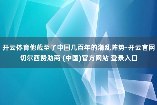开云体育他截至了中国几百年的淆乱阵势-开云官网切尔西赞助商 (中国)官方网站 登录入口