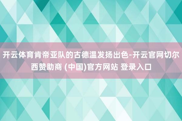 开云体育肯帝亚队的古德温发扬出色-开云官网切尔西赞助商 (中国)官方网站 登录入口
