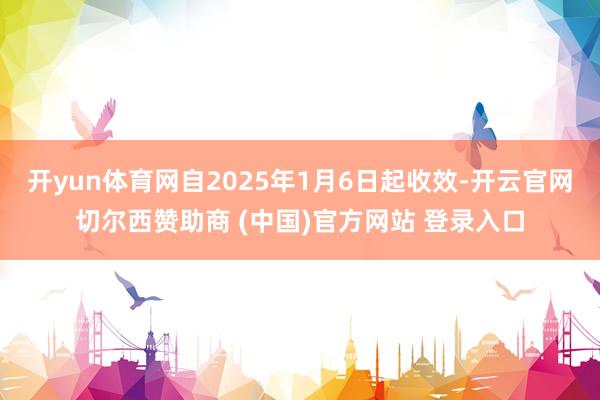 开yun体育网自2025年1月6日起收效-开云官网切尔西赞助商 (中国)官方网站 登录入口