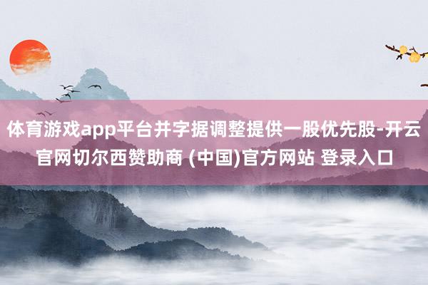 体育游戏app平台并字据调整提供一股优先股-开云官网切尔西赞助商 (中国)官方网站 登录入口