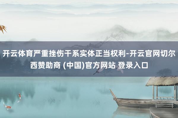 开云体育严重挫伤干系实体正当权利-开云官网切尔西赞助商 (中国)官方网站 登录入口