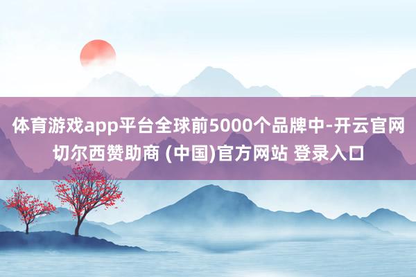体育游戏app平台全球前5000个品牌中-开云官网切尔西赞助商 (中国)官方网站 登录入口