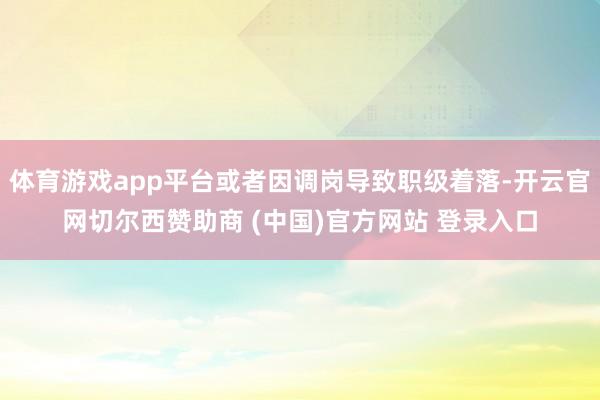 体育游戏app平台或者因调岗导致职级着落-开云官网切尔西赞助商 (中国)官方网站 登录入口