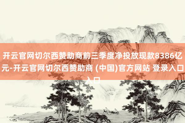开云官网切尔西赞助商前三季度净投放现款8386亿元-开云官网切尔西赞助商 (中国)官方网站 登录入口