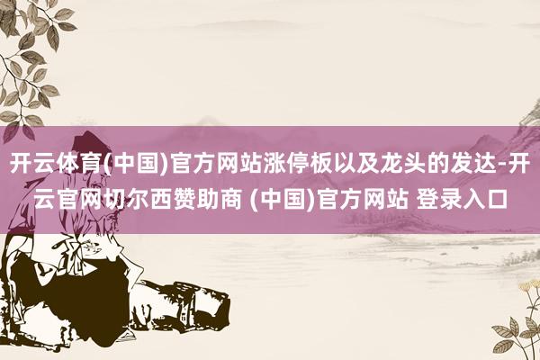 开云体育(中国)官方网站涨停板以及龙头的发达-开云官网切尔西赞助商 (中国)官方网站 登录入口