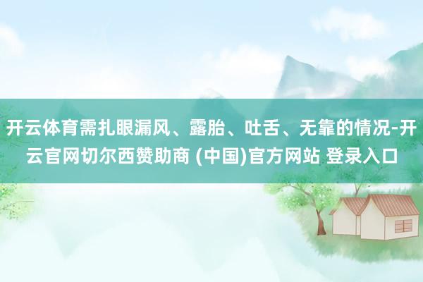 开云体育需扎眼漏风、露胎、吐舌、无靠的情况-开云官网切尔西赞助商 (中国)官方网站 登录入口