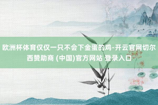 欧洲杯体育仅仅一只不会下金蛋的鸡-开云官网切尔西赞助商 (中国)官方网站 登录入口