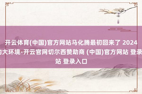 开云体育(中国)官方网站马化腾最初回来了 2024 年的大环境-开云官网切尔西赞助商 (中国)官方网站 登录入口