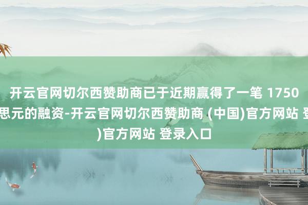 开云官网切尔西赞助商已于近期赢得了一笔 1750 万好意思元的融资-开云官网切尔西赞助商 (中国)官方网站 登录入口