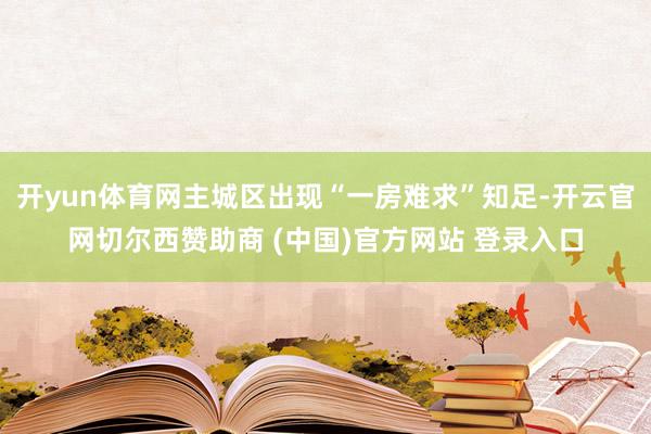 开yun体育网主城区出现“一房难求”知足-开云官网切尔西赞助商 (中国)官方网站 登录入口