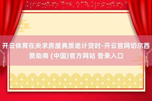 开云体育在央求房屋典质诡计贷时-开云官网切尔西赞助商 (中国)官方网站 登录入口