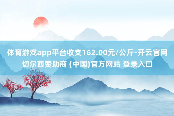 体育游戏app平台收支162.00元/公斤-开云官网切尔西赞助商 (中国)官方网站 登录入口