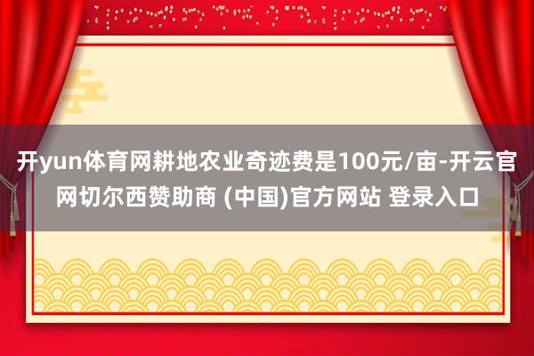 开yun体育网耕地农业奇迹费是100元/亩-开云官网切尔西赞助商 (中国)官方网站 登录入口