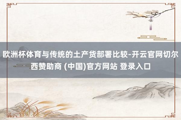 欧洲杯体育与传统的土产货部署比较-开云官网切尔西赞助商 (中国)官方网站 登录入口