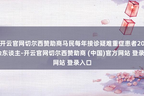 开云官网切尔西赞助商马民每年接诊疑难重症患者2000余东谈主-开云官网切尔西赞助商 (中国)官方网站 登录入口