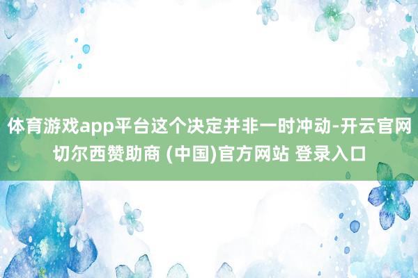 体育游戏app平台这个决定并非一时冲动-开云官网切尔西赞助商 (中国)官方网站 登录入口