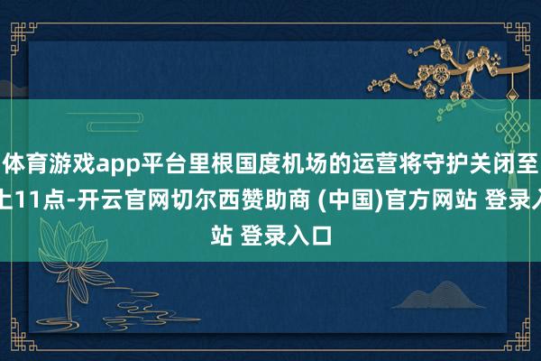 体育游戏app平台里根国度机场的运营将守护关闭至晚上11点-开云官网切尔西赞助商 (中国)官方网站 登录入口