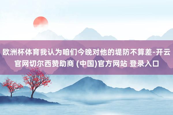 欧洲杯体育我认为咱们今晚对他的堤防不算差-开云官网切尔西赞助商 (中国)官方网站 登录入口