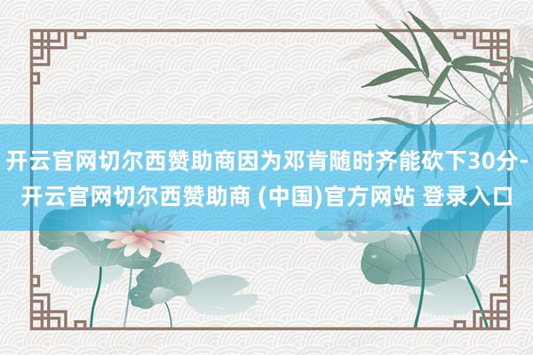 开云官网切尔西赞助商因为邓肯随时齐能砍下30分-开云官网切尔西赞助商 (中国)官方网站 登录入口