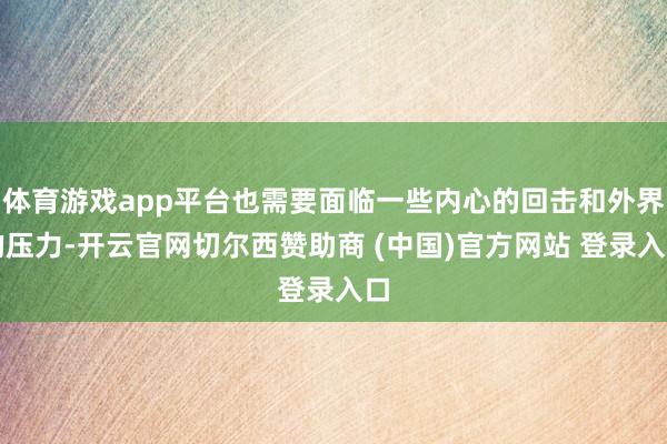 体育游戏app平台也需要面临一些内心的回击和外界的压力-开云官网切尔西赞助商 (中国)官方网站 登录入口