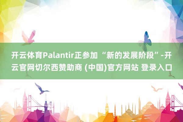 开云体育Palantir正参加 “新的发展阶段”-开云官网切尔西赞助商 (中国)官方网站 登录入口