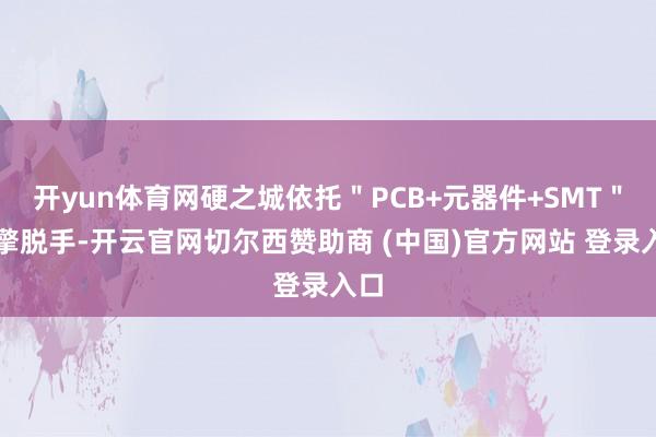开yun体育网硬之城依托＂PCB+元器件+SMT＂三擎脱手-开云官网切尔西赞助商 (中国)官方网站 登录入口