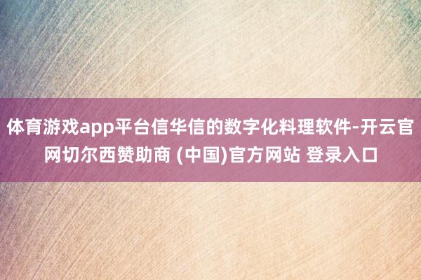 体育游戏app平台信华信的数字化料理软件-开云官网切尔西赞助商 (中国)官方网站 登录入口