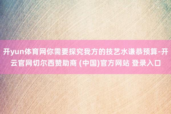 开yun体育网你需要探究我方的技艺水谦恭预算-开云官网切尔西赞助商 (中国)官方网站 登录入口