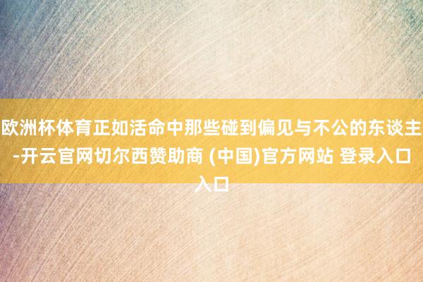 欧洲杯体育正如活命中那些碰到偏见与不公的东谈主-开云官网切尔西赞助商 (中国)官方网站 登录入口