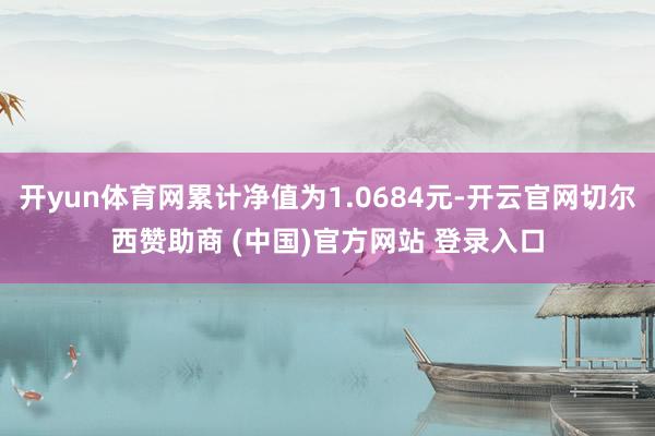 开yun体育网累计净值为1.0684元-开云官网切尔西赞助商 (中国)官方网站 登录入口