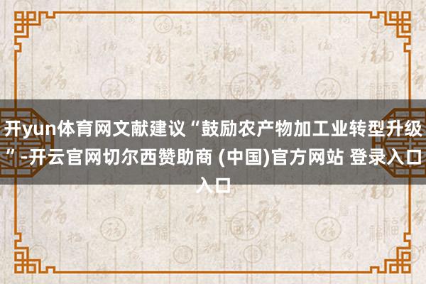 开yun体育网文献建议“鼓励农产物加工业转型升级”-开云官网切尔西赞助商 (中国)官方网站 登录入口