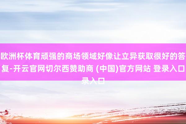 欧洲杯体育顽强的商场领域好像让立异获取很好的答复-开云官网切尔西赞助商 (中国)官方网站 登录入口
