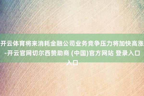 开云体育将来消耗金融公司业务竞争压力将加快高涨-开云官网切尔西赞助商 (中国)官方网站 登录入口