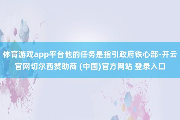 体育游戏app平台他的任务是指引政府铁心部-开云官网切尔西赞助商 (中国)官方网站 登录入口