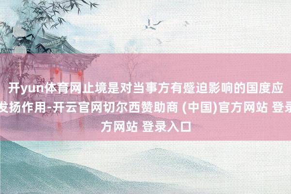 开yun体育网止境是对当事方有蹙迫影响的国度应为此发扬作用-开云官网切尔西赞助商 (中国)官方网站 登录入口