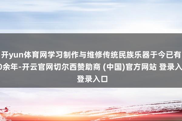 开yun体育网学习制作与维修传统民族乐器于今已有40余年-开云官网切尔西赞助商 (中国)官方网站 登录入口