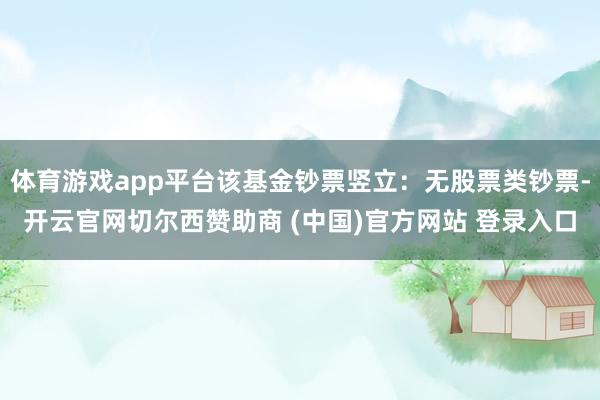 体育游戏app平台该基金钞票竖立：无股票类钞票-开云官网切尔西赞助商 (中国)官方网站 登录入口