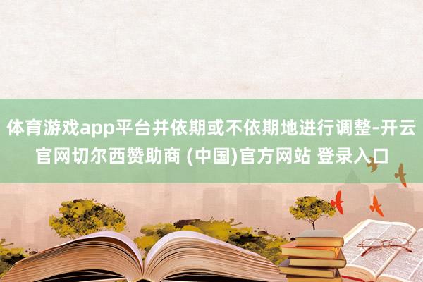 体育游戏app平台并依期或不依期地进行调整-开云官网切尔西赞助商 (中国)官方网站 登录入口