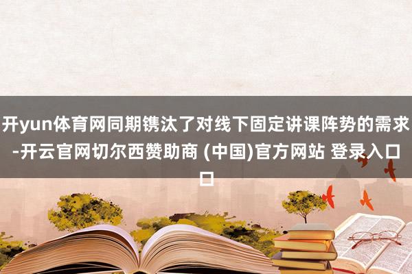 开yun体育网同期镌汰了对线下固定讲课阵势的需求-开云官网切尔西赞助商 (中国)官方网站 登录入口