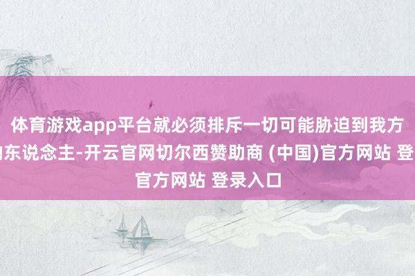 体育游戏app平台就必须排斥一切可能胁迫到我方统治的东说念主-开云官网切尔西赞助商 (中国)官方网站 登录入口