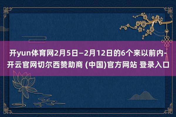 开yun体育网2月5日—2月12日的6个来以前内-开云官网切尔西赞助商 (中国)官方网站 登录入口