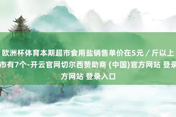 欧洲杯体育本期超市食用盐销售单价在5元／斤以上的城市有7个-开云官网切尔西赞助商 (中国)官方网站 登录入口