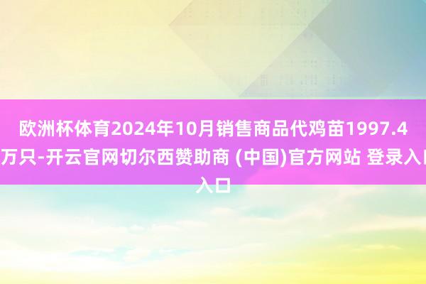 欧洲杯体育2024年10月销售商品代鸡苗1997.46万只-开云官网切尔西赞助商 (中国)官方网站 登录入口