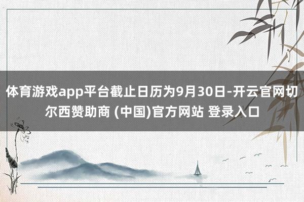 体育游戏app平台截止日历为9月30日-开云官网切尔西赞助商 (中国)官方网站 登录入口